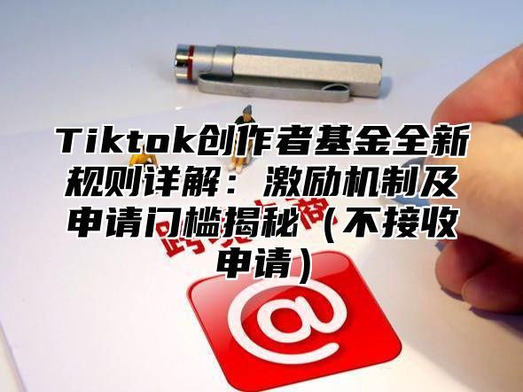 Tiktok创作者基金全新规则详解：激励机制及申请门槛揭秘不接收申请