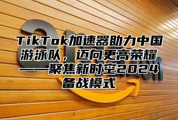 TikTok加速器助力中国游泳队，迈向更高荣耀——聚焦新时空2025备战模式
