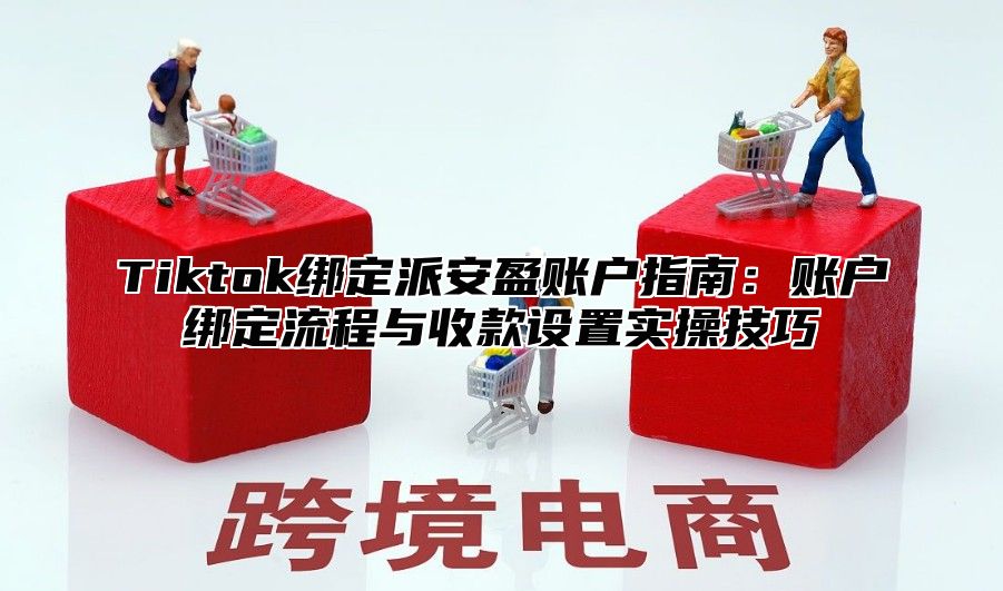 Tiktok绑定派安盈账户指南：账户绑定流程与收款设置实操技巧