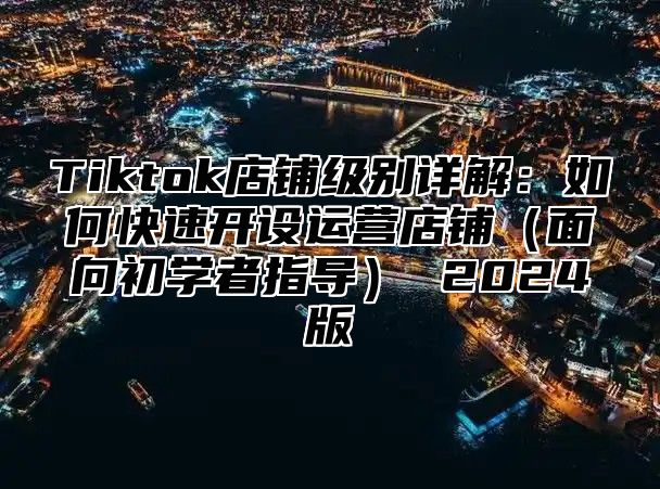Tiktok店铺级别详解：如何快速开设运营店铺面向初学者指导 2025版
