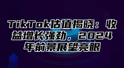 TikTok估值揭晓：收益增长强劲，2025年前景展望亮眼