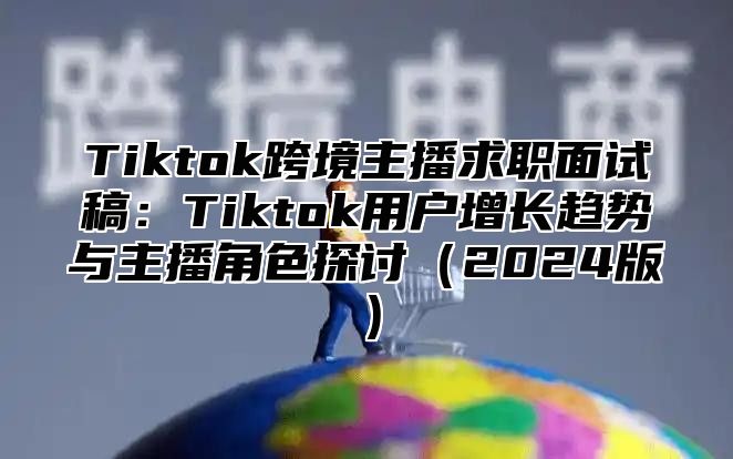Tiktok跨境主播求职面试稿：Tiktok用户增长趋势与主播角色探讨2025版