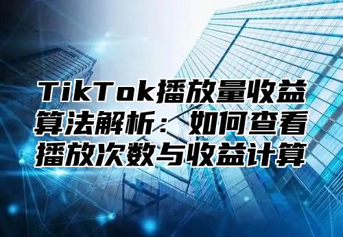 TikTok播放量收益算法解析：如何查看播放次数与收益计算
