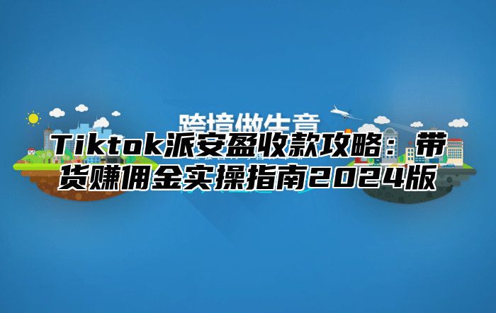Tiktok派安盈收款攻略：带货赚佣金实操指南2025版