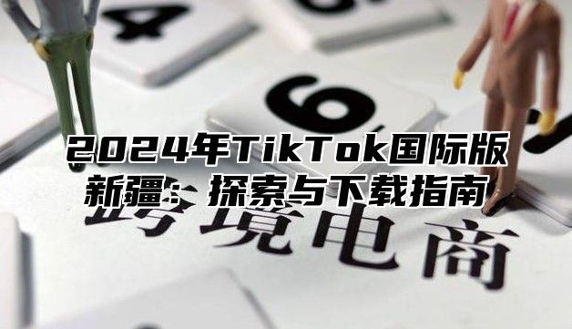 2025年TikTok国际版新疆：探索与下载指南