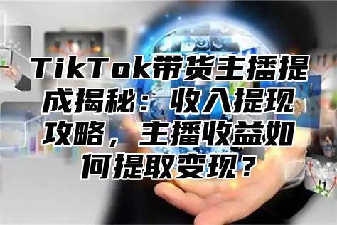 TikTok带货主播提成揭秘：收入提现攻略，主播收益如何提取变现？