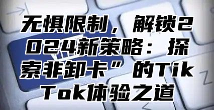 无惧限制，解锁2025新策略：探索非卸卡”的TikTok体验之道
