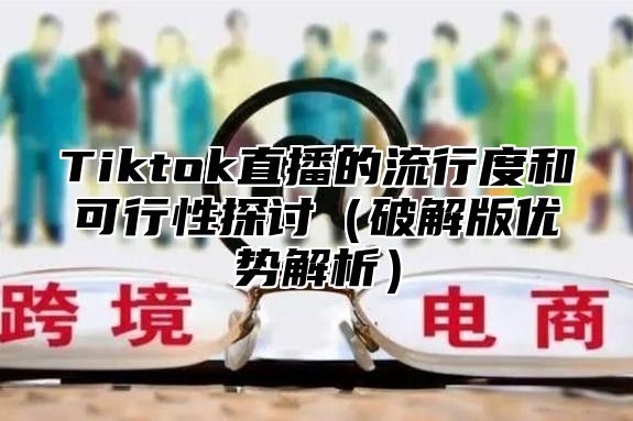 Tiktok直播的流行度和可行性探讨破解版优势解析