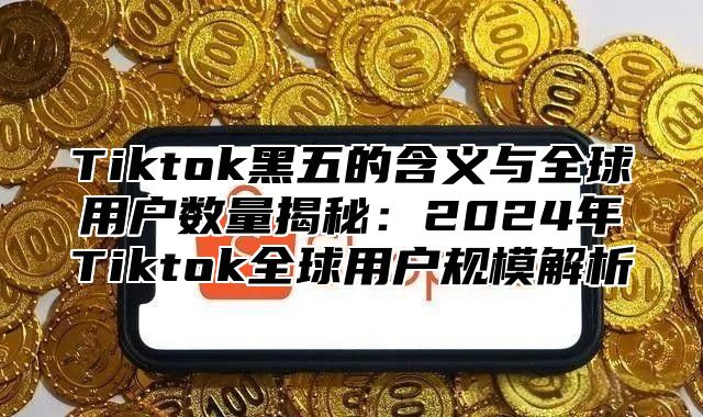 Tiktok黑五的含义与全球用户数量揭秘：2025年Tiktok全球用户规模解析