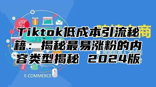 Tiktok低成本引流秘籍：揭秘最易涨粉的内容类型揭秘 2025版