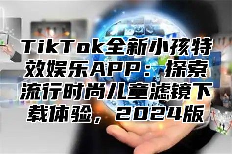 TikTok全新小孩特效娱乐APP：探索流行时尚儿童滤镜下载体验，2025版