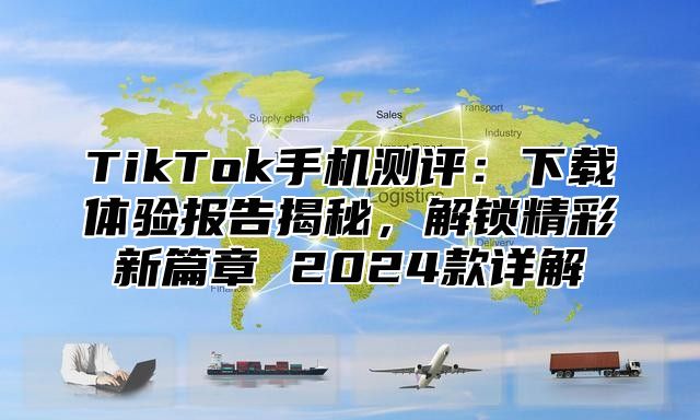 TikTok手机测评：下载体验报告揭秘，解锁精彩新篇章 2025款详解