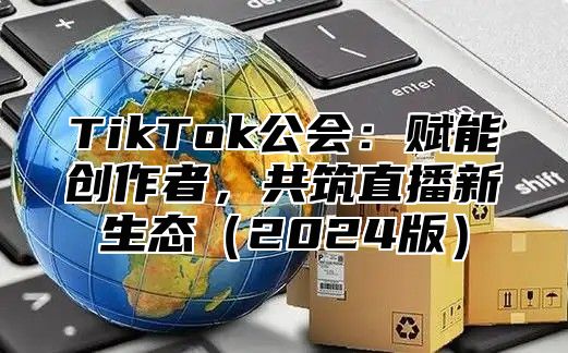 TikTok公会：赋能创作者，共筑直播新生态2025版