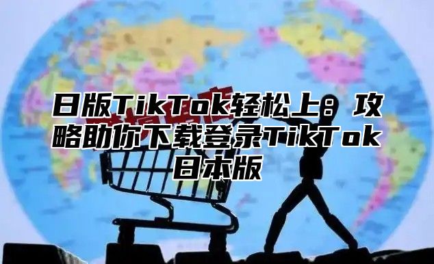 日版TikTok轻松上：攻略助你下载登录TikTok日本版