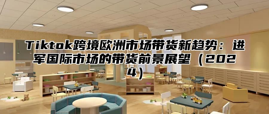 Tiktok跨境欧洲市场带货新趋势：进军国际市场的带货前景展望2025