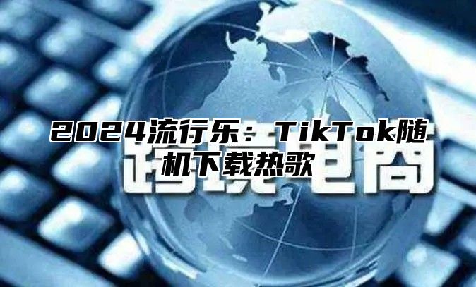 2025流行乐：TikTok随机下载热歌