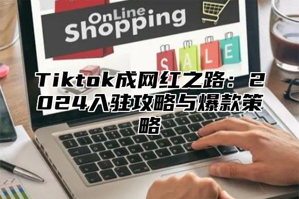 Tiktok成网红之路：2025入驻攻略与爆款策略