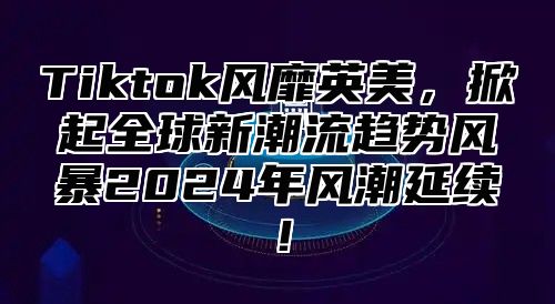 Tiktok风靡英美，掀起全球新潮流趋势风暴2025年风潮延续！