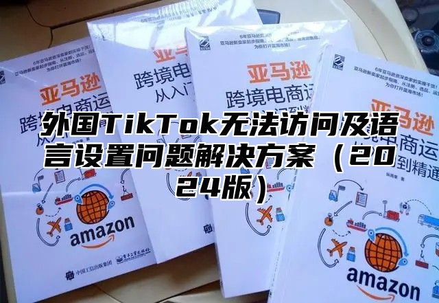 外国TikTok无法访问及语言设置问题解决方案2025版