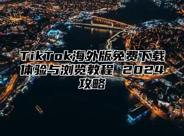 TikTok海外版免费下载体验与浏览教程 2025攻略