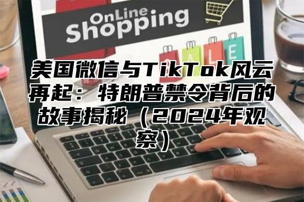 美国微信与TikTok风云再起：特朗普禁令背后的故事揭秘2025年观察