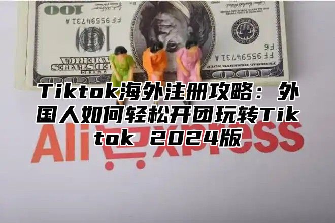 Tiktok海外注册攻略：外国人如何轻松开团玩转Tiktok 2025版