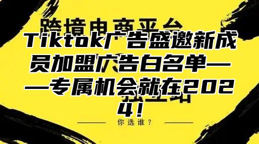Tiktok广告盛邀新成员加盟广告白名单——专属机会就在2025！