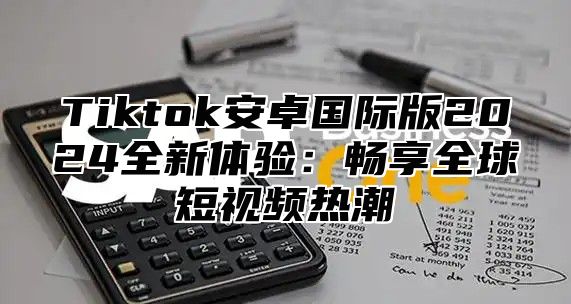 Tiktok安卓国际版2025全新体验：畅享全球短视频热潮