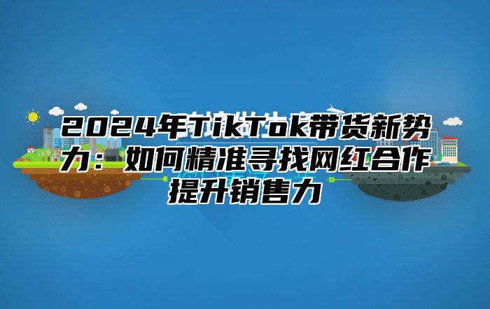 2025年TikTok带货新势力：如何精准寻找网红合作提升销售力