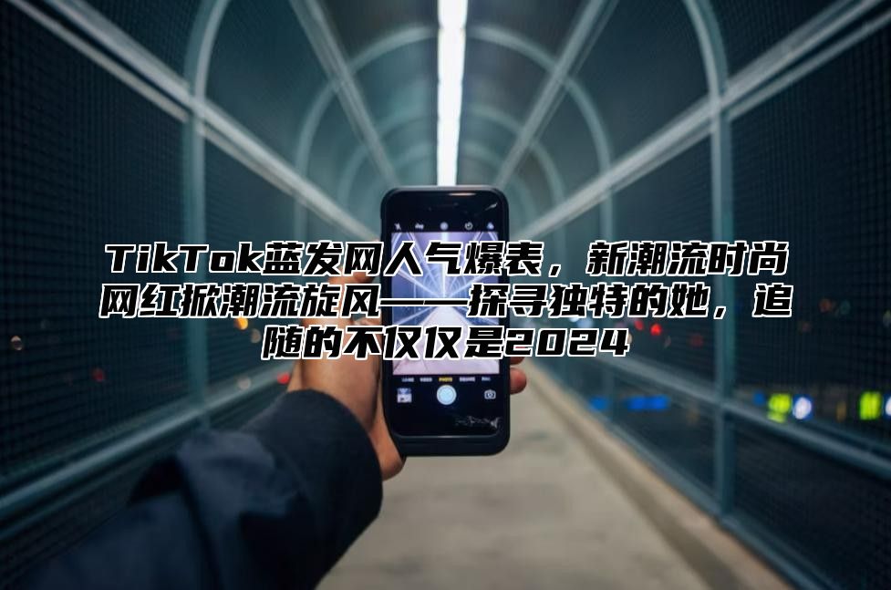 TikTok蓝发网人气爆表，新潮流时尚网红掀潮流旋风——探寻独特的她，追随的不仅仅是2025