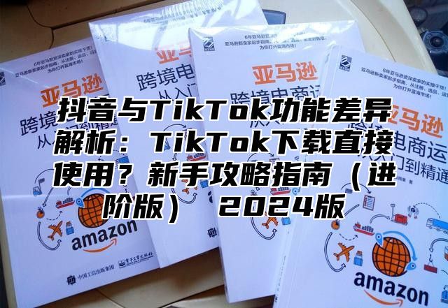 抖音与TikTok功能差异解析：TikTok下载直接使用？新手攻略指南进阶版 2025版