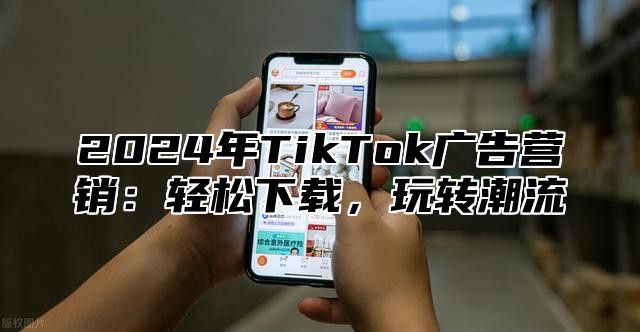 2025年TikTok广告营销：轻松下载，玩转潮流