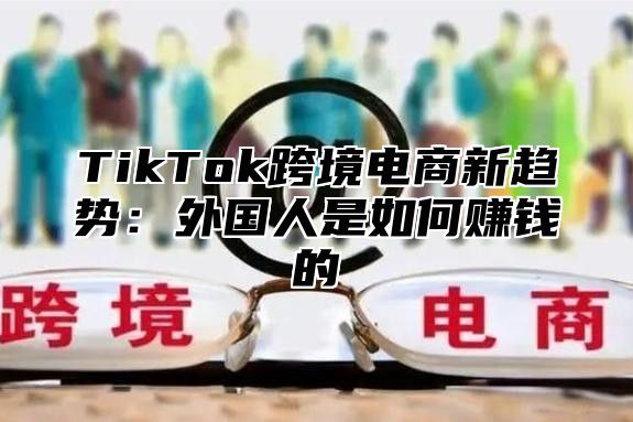 TikTok跨境电商新趋势：外国人是如何赚钱的