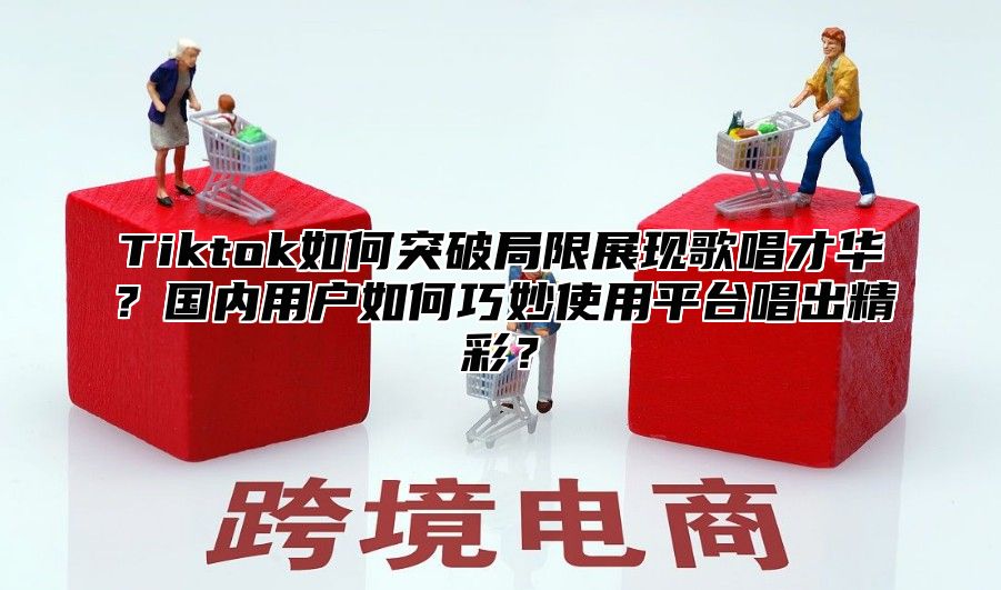 Tiktok如何突破局限展现歌唱才华？国内用户如何巧妙使用平台唱出精彩？