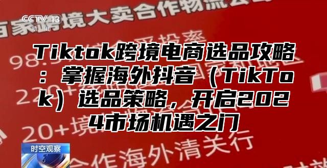 Tiktok跨境电商选品攻略：掌握海外抖音TikTok选品策略，开启2025市场机遇之门