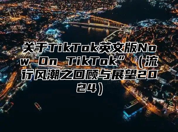 关于TikTok英文版Now On TikTok”流行风潮之回顾与展望2025