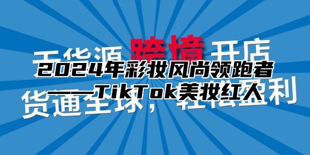 2025年彩妆风尚领跑者——TikTok美妆红人