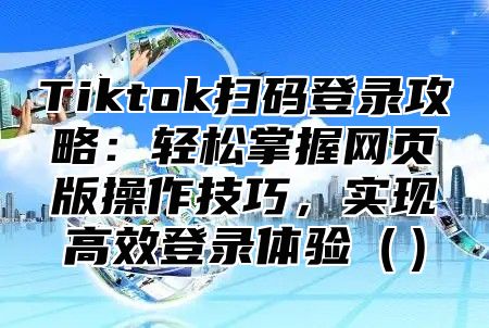 Tiktok扫码登录攻略：轻松掌握网页版操作技巧，实现高效登录体验