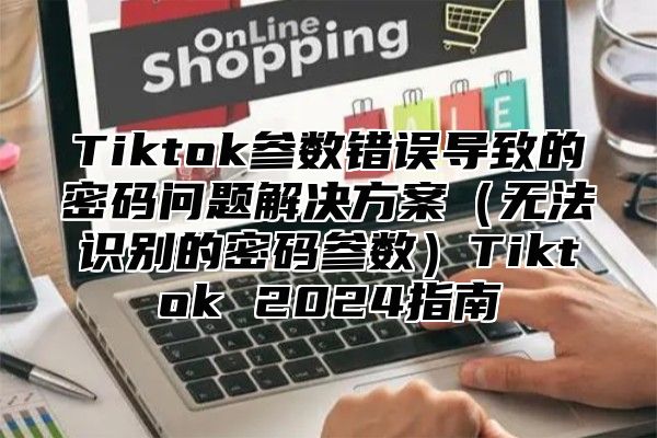 Tiktok参数错误导致的密码问题解决方案无法识别的密码参数Tiktok 2025指南