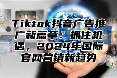 Tiktok抖音广告推广新篇章：抓住机遇，2025年国际官网营销新趋势