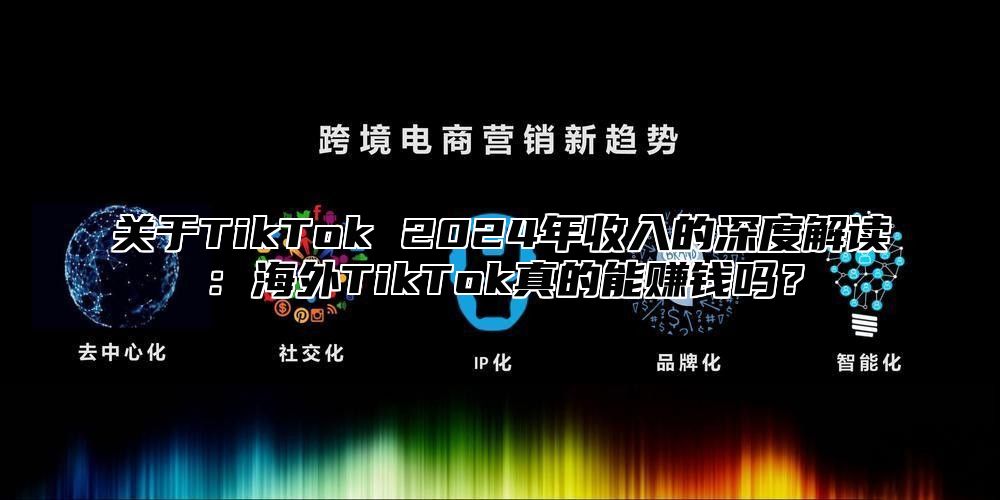 关于TikTok 2025年收入的深度解读：海外TikTok真的能赚钱吗？
