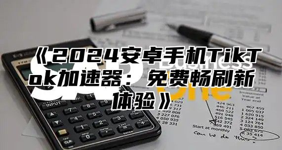 2025安卓手机TikTok加速器：免费畅刷新体验