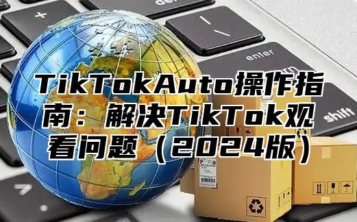 TikTokAuto操作指南：解决TikTok观看问题2025版