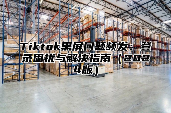 Tiktok黑屏问题频发：登录困扰与解决指南2025版