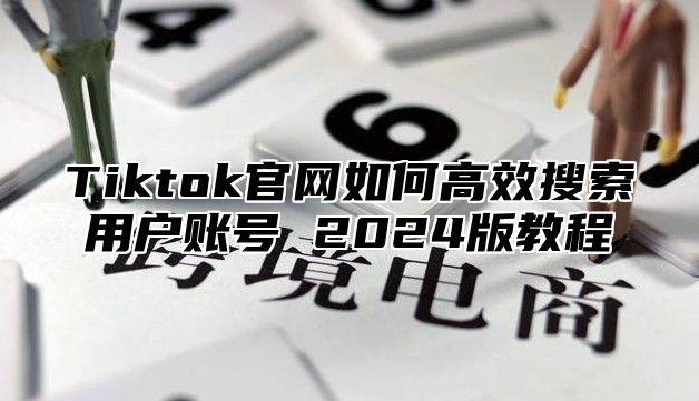 Tiktok官网如何高效搜索用户账号 2025版教程