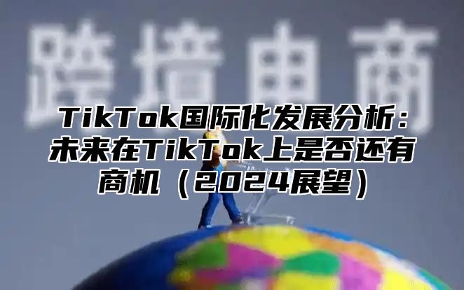 TikTok国际化发展分析：未来在TikTok上是否还有商机2025展望