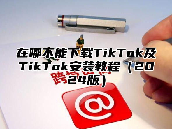 在哪不能下载TikTok及TikTok安装教程2025版