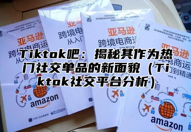 Tiktok吧：揭秘其作为热门社交单品的新面貌Tiktok社交平台分析