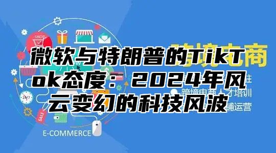 微软与特朗普的TikTok态度：2025年风云变幻的科技风波
