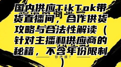 国内供应TikTok带货直播间，合作供货攻略与合法性解读针对主播和供应商的秘籍，不含年份限制